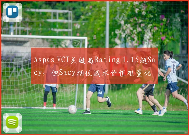 Aspas VCT关键局Rating 1.15超Sacy,但Sacy烟位战术价值难量化