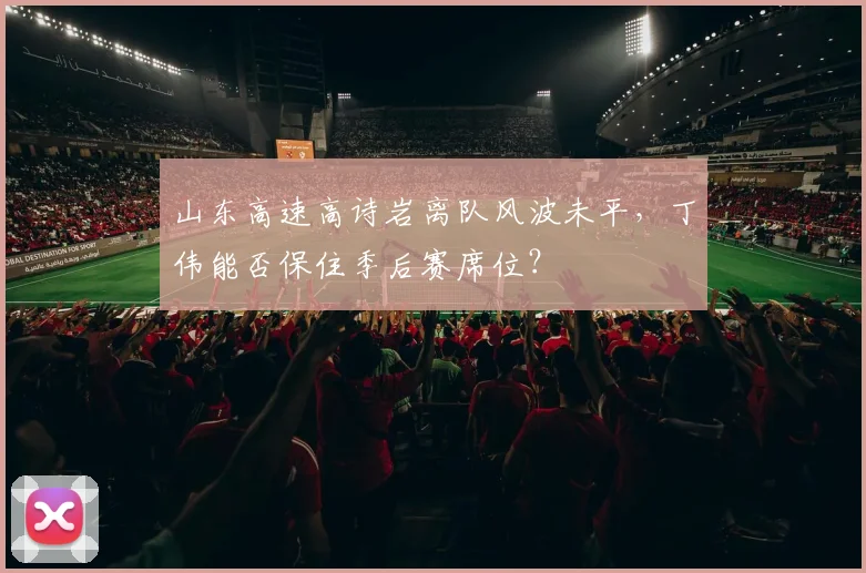山东高速高诗岩离队风波未平,丁伟能否保住季后赛席位?