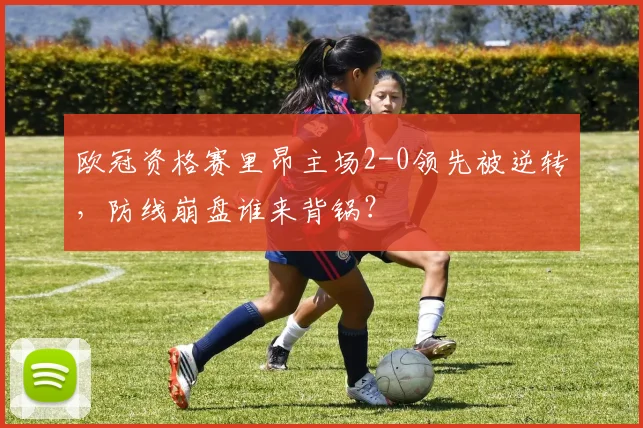 欧冠资格赛里昂主场2-0领先被逆转,防线崩盘谁来背锅?