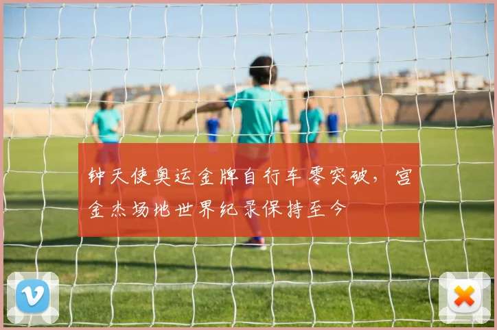 钟天使奥运金牌自行车零突破,宫金杰场地世界纪录保持至今