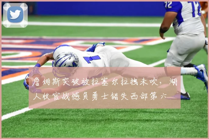 詹姆斯突破被拉塞尔拉拽未吹,湖人收官战憾负勇士错失西部第六
