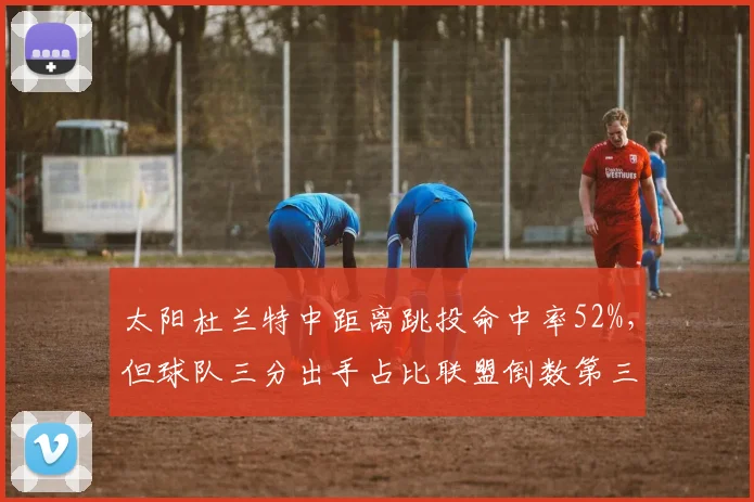 太阳杜兰特中距离跳投命中率52%,但球队三分出手占比联盟倒数第三