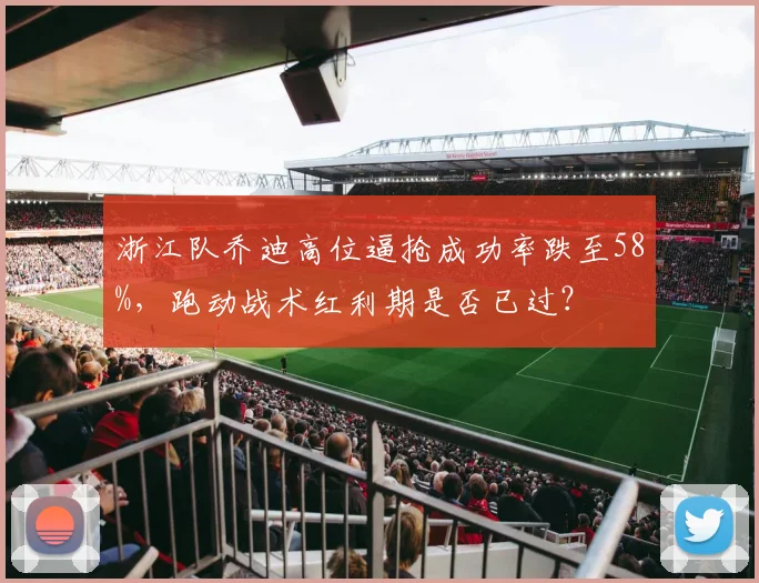浙江队乔迪高位逼抢成功率跌至58%,跑动战术红利期是否已过?