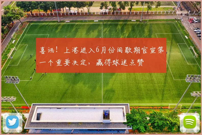 喜讯！上港进入6月份间歇期官宣第一个重要决定，赢得球迷点赞