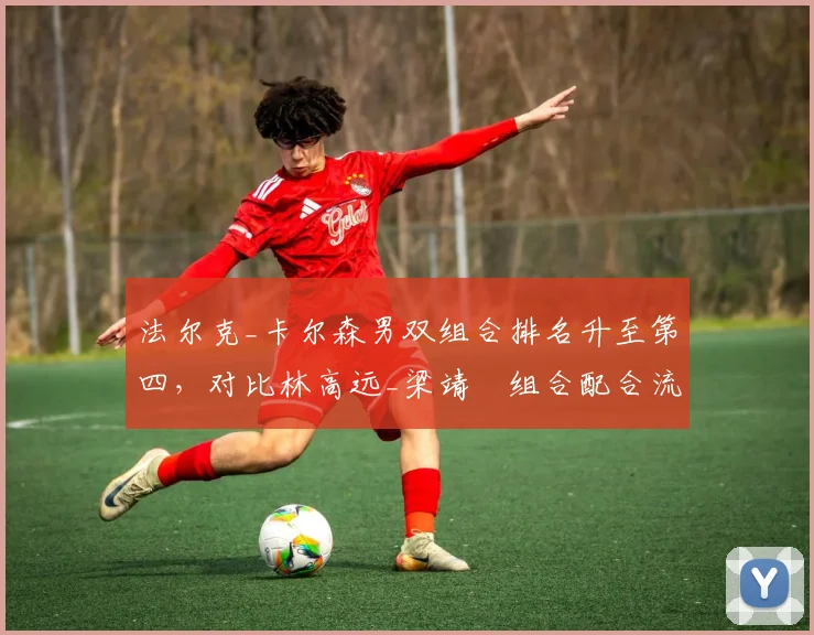 法尔克_卡尔森男双组合排名升至第四,对比林高远_梁靖崑组合配合流畅度存疑